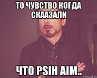 то чувство когда скаазали что psih aim..