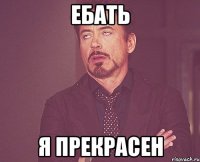 ебать я прекрасен