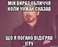 мій вираз обличчя коли чужак сказав що я погано відіграв ігру