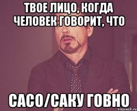 твое лицо, когда человек говорит, что сасо/саку говно