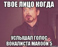 твое лицо когда услышал голос вокалиста maroon 5