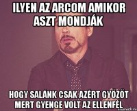 ilyen az arcom amikor aszt mondják hogy salánk csak azért győzőt mert gyenge volt az ellenfél