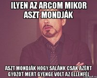 ilyen az arcom mikor aszt mondják aszt mondják hogy salánk csak azért győzőt mert gyenge volt az ellenfél