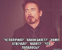  "че получил?","какой билет?", "кому отвечал?", "валят?", "что попалось?"