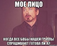 мое лицо когда все бвбы нашей группы спрашивают готова ли я?