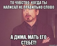 то чувство, когда ты написал не правильно слово а дима, мать его стебёт!