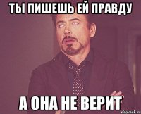 ты пишешь ей правду а она не верит