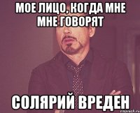 мое лицо, когда мне мне говорят солярий вреден