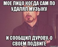 мое лицо когда сам по удалял музыку и сообщил дурову, о своем подвиге