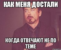 как меня достали когда отвечают не по теме