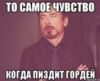 то самое чувство когда пиздит гордей