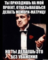 ты приходишь на мой проект, отказываешься делать мемори-матрицу но ты делаешь это без уважения