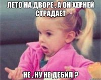 лето на дворе , а он херней страдает не , ну не дебил ?