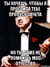 ты хочешь, чтобы я простила тебе пропуск зачета но ты даже не помнишь мое отчество