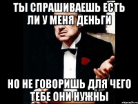 ты спрашиваешь есть ли у меня деньги но не говоришь для чего тебе они нужны