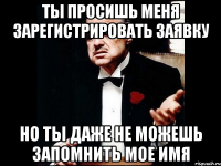 ты просишь меня зарегистрировать заявку но ты даже не можешь запомнить мое имя