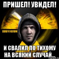 пришел! увидел! и свалил по тихому на всякий случай...