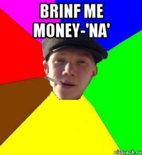 brinf me money-'na' 