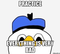 practice everything is very bad