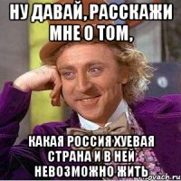 ну давай, расскажи мне о том, какая россия хуевая страна и в ней невозможно жить