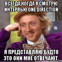 всегда,когда я смотрю интервью one direction я представляю,будто это они мне отвечают.