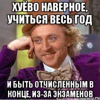 хуёво наверное, учиться весь год и быть отчисленным в конце, из-за экзаменов