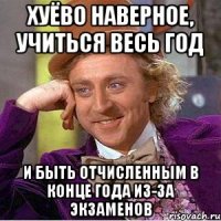 хуёво наверное, учиться весь год и быть отчисленным в конце года из-за экзаменов