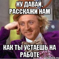 ну давай, расскажи нам как ты устаешь на работе