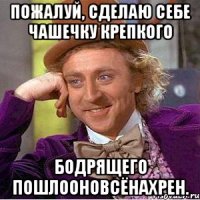 пожалуй, сделаю себе чашечку крепкого бодрящего пошлооновсёнахрен.