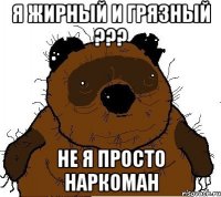 я жирный и грязный ??? не я просто наркоман