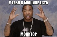 у тебя в машине есть монитор