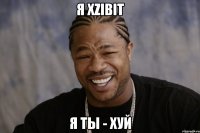 я xzibit я ты - хуй