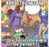 я просто сказала что я не пью,не курю,и умею готовить,играю в cs....