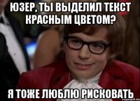 юзер, ты выделил текст красным цветом? я тоже люблю рисковать