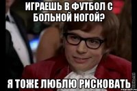 играешь в футбол с больной ногой? я тоже люблю рисковать