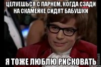 целуешься с парнем, когда сзади на скамейке сидят бабушки я тоже люблю рисковать