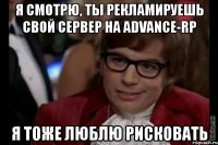 я смотрю, ты рекламируешь свой сервер на advance-rp я тоже люблю рисковать