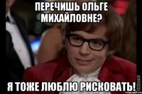 перечишь ольге михайловне? я тоже люблю рисковать!