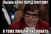 пьешь кофе перед ноутом? я тоже люблю рисковать