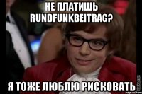 не платишь rundfunkbeitrag? я тоже люблю рисковать