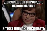 докупаешься в просадке на всю маржу? я тоже люблю рисковать