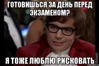 готовишься за день перед экзаменом? я тоже люблю рисковать