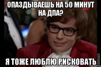 опаздываешь на 50 минут на дпа? я тоже люблю рисковать