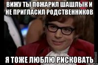 вижу ты пожарил шашлык и не пригласил родственников я тоже люблю рисковать