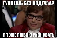 гуляешь без подгуза? я тоже люблю рисковать