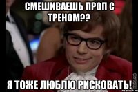 смешиваешь проп с треном?? я тоже люблю рисковать!