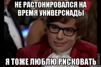 не растонировался на время универсиады я тоже люблю рисковать