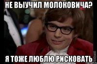 не выучил молоковича? я тоже люблю рисковать