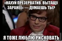 «нахуй презерватив. вытащу заранее» — думаешь ты? я тоже люблю рисковать