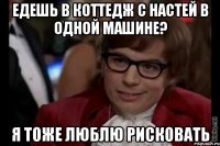 едешь в коттедж с настей в одной машине? я тоже люблю рисковать